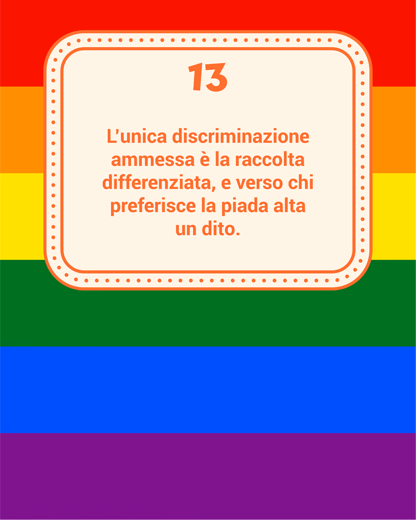 Regola 13: Non discriminare, se non quando si tratta di differenziare i rifiuti e le persone che amano la piadina spessa.